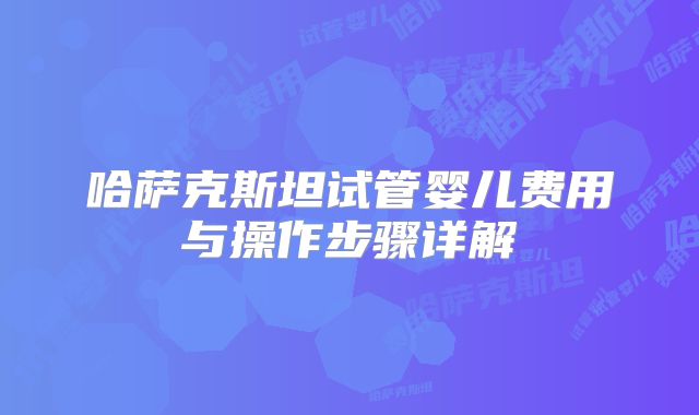哈萨克斯坦试管婴儿费用与操作步骤详解