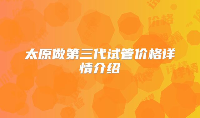 太原做第三代试管价格详情介绍