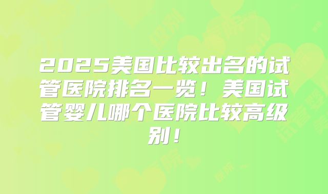 2025美国比较出名的试管医院排名一览！美国试管婴儿哪个医院比较高级别！