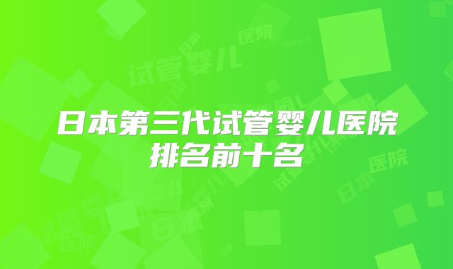 日本第三代试管婴儿医院排名前十名