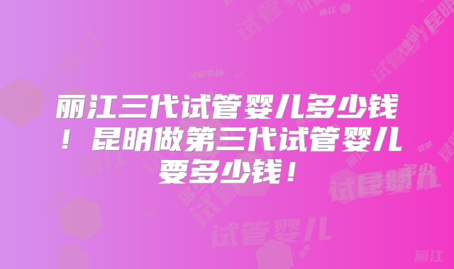 丽江三代试管婴儿多少钱!昆明做第三代试管婴儿要多少钱!