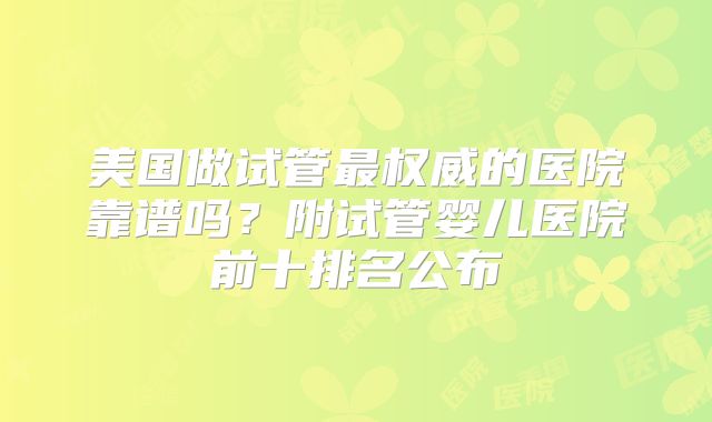 美国做试管最权威的医院靠谱吗？附试管婴儿医院前十排名公布
