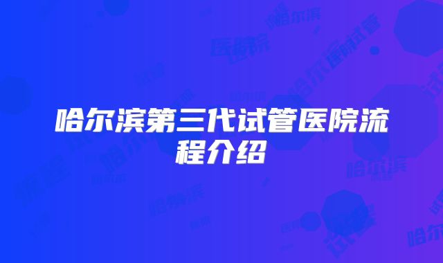 哈尔滨第三代试管医院流程介绍