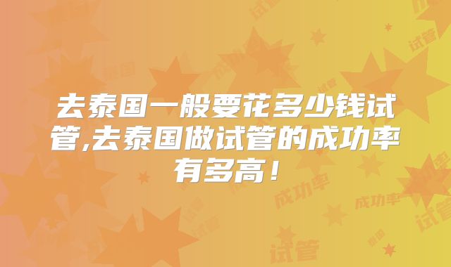 去泰国一般要花多少钱试管,去泰国做试管的成功率有多高!