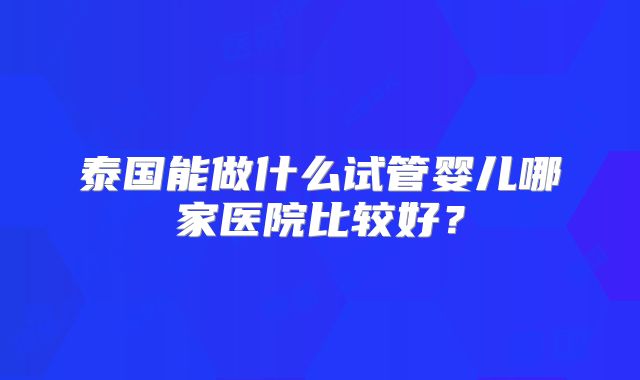 泰国能做什么试管婴儿哪家医院比较好？