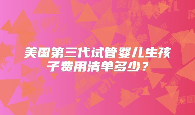 美国第三代试管婴儿生孩子费用清单多少？