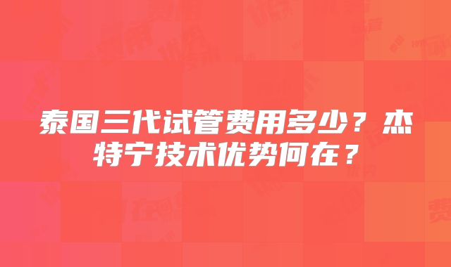 泰国三代试管费用多少?杰特宁技术优势何在?