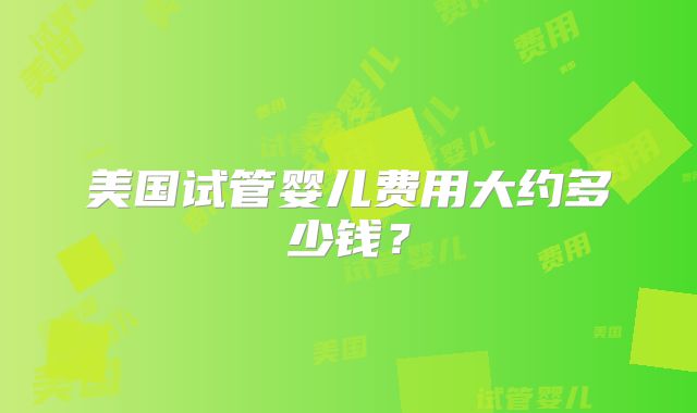美国试管婴儿费用大约多少钱？