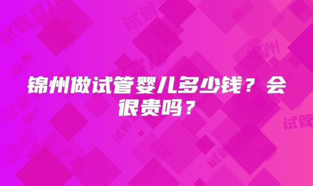 锦州做试管婴儿多少钱？会很贵吗？