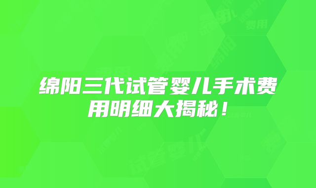 绵阳三代试管婴儿手术费用明细大揭秘！