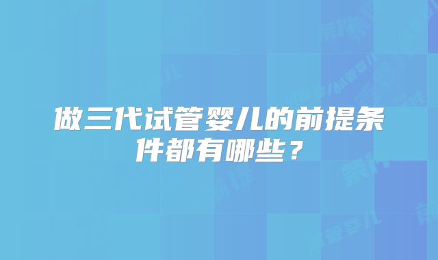 做三代试管婴儿的前提条件都有哪些？