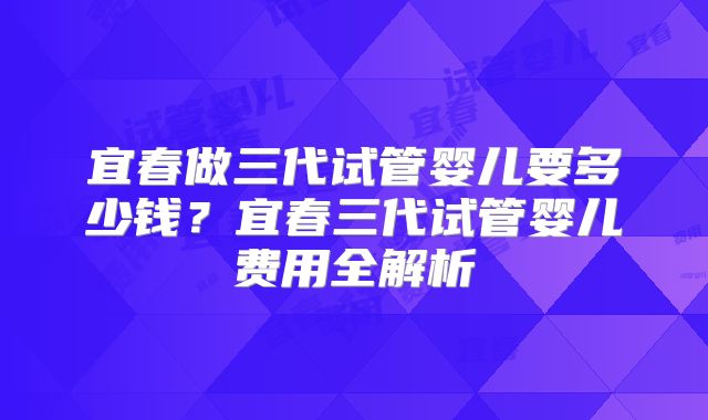 宜春做三代试管婴儿要多少钱？宜春三代试管婴儿费用全解析