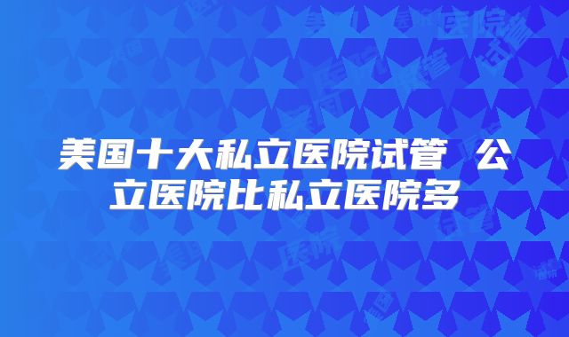 美国十大私立医院试管 公立医院比私立医院多