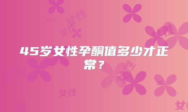 45岁女性孕酮值多少才正常?
