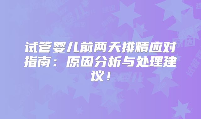 试管婴儿前两天排精应对指南:原因分析与处理建议!