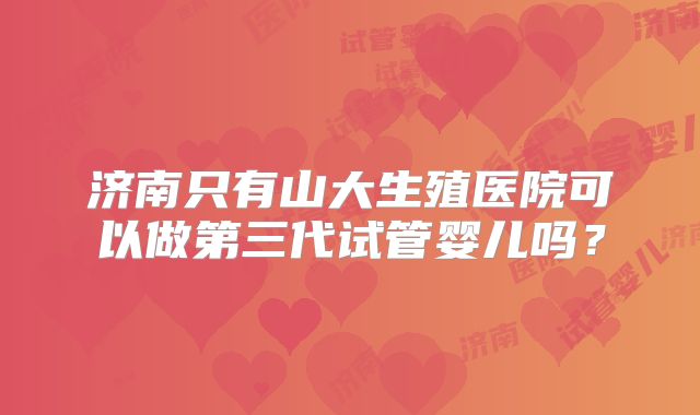 济南只有山大生殖医院可以做第三代试管婴儿吗?