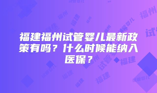 福建福州试管婴儿最新政策有吗？什么时候能纳入医保？