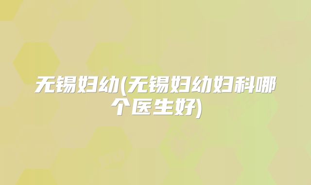 无锡妇幼(无锡妇幼妇科哪个医生好)