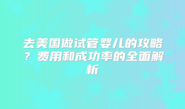 去美国做试管婴儿的攻略？费用和成功率的全面解析