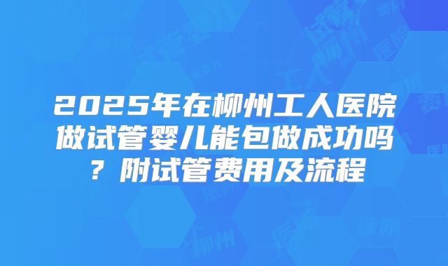 2025年在柳州工人医院做试管婴儿能包做成功吗？附试管费用及流程