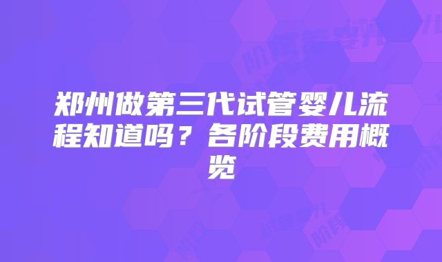郑州做第三代试管婴儿流程知道吗？各阶段费用概览