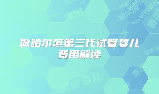 做哈尔滨第三代试管婴儿费用解读
