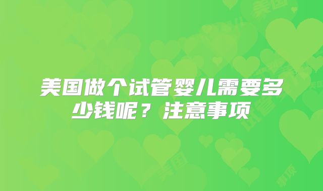 美国做个试管婴儿需要多少钱呢？注意事项
