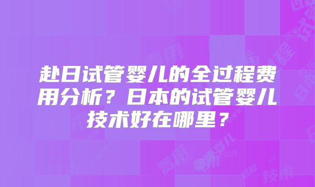 赴日试管婴儿的全过程费用分析？日本的试管婴儿技术好在哪里？