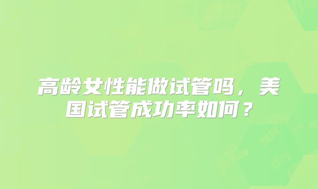 高龄女性能做试管吗，美国试管成功率如何？