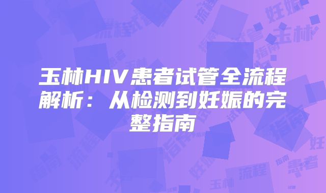 玉林HIV患者试管全流程解析：从检测到妊娠的完整指南