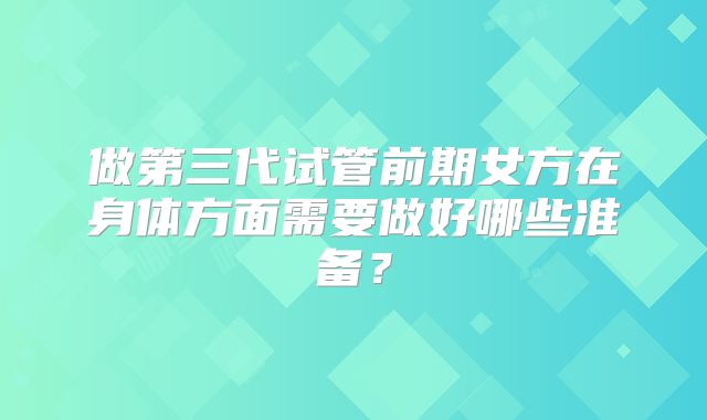 做第三代试管前期女方在身体方面需要做好哪些准备？