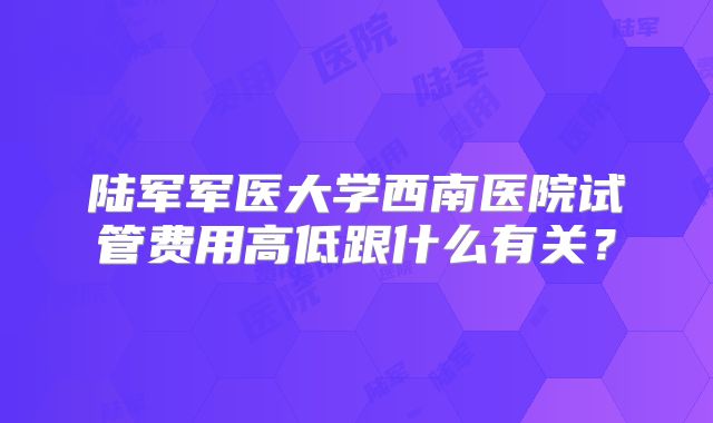 陆军军医大学西南医院试管费用高低跟什么有关？
