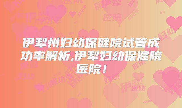 伊犁州妇幼保健院试管成功率解析,伊犁妇幼保健院医院！