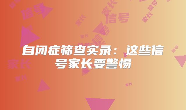 自闭症筛查实录：这些信号家长要警惕‌