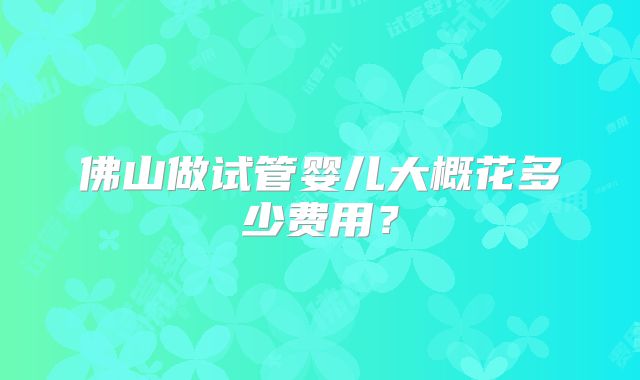 佛山做试管婴儿大概花多少费用？