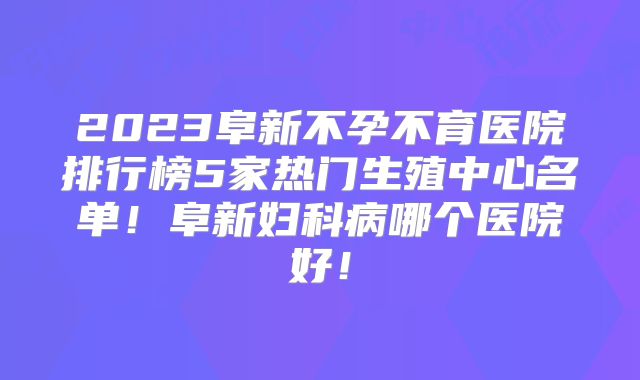 2023阜新不孕不育医院排行榜5家热门生殖中心名单！阜新妇科病哪个医院好！