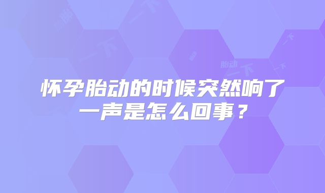 怀孕胎动的时候突然响了一声是怎么回事？