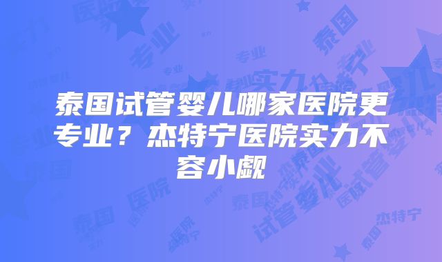 泰国试管婴儿哪家医院更专业？杰特宁医院实力不容小觑