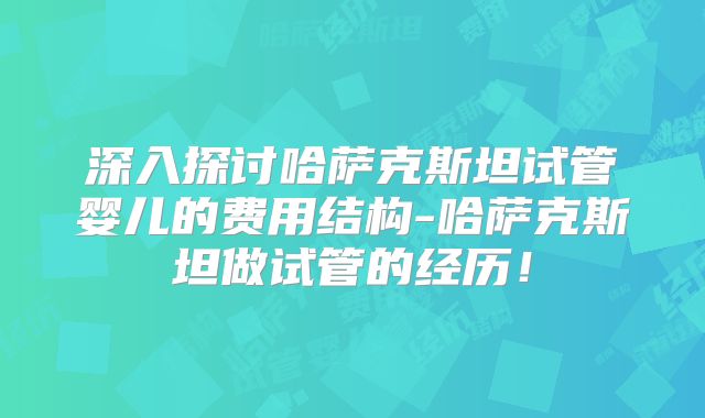 深入探讨哈萨克斯坦试管婴儿的费用结构-哈萨克斯坦做试管的经历！