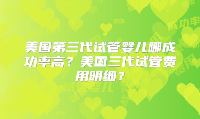 美国第三代试管婴儿哪成功率高？美国三代试管费用明细？
