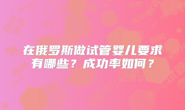 在俄罗斯做试管婴儿要求有哪些？成功率如何？