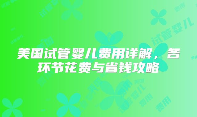 美国试管婴儿费用详解，各环节花费与省钱攻略