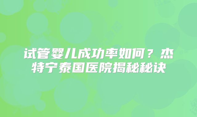 试管婴儿成功率如何?杰特宁泰国医院揭秘秘诀