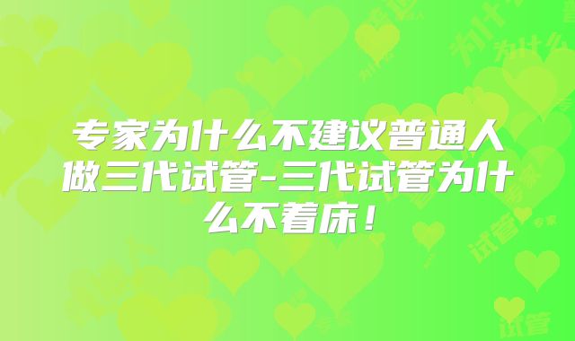专家为什么不建议普通人做三代试管-三代试管为什么不着床！