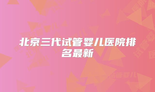北京三代试管婴儿医院排名最新