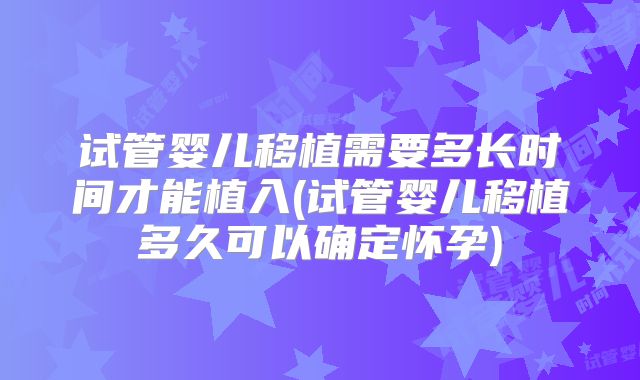 试管婴儿移植需要多长时间才能植入(试管婴儿移植多久可以确定怀孕)