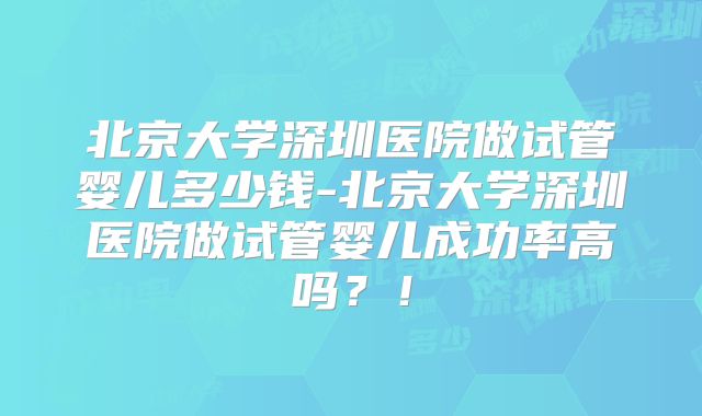 北京大学深圳医院做试管婴儿多少钱-北京大学深圳医院做试管婴儿成功率高吗？！