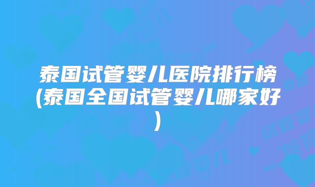 泰国试管婴儿医院排行榜(泰国全国试管婴儿哪家好)