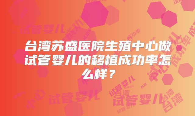 台湾苏盛医院生殖中心做试管婴儿的移植成功率怎么样?