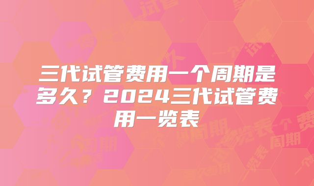 三代试管费用一个周期是多久?2024三代试管费用一览表